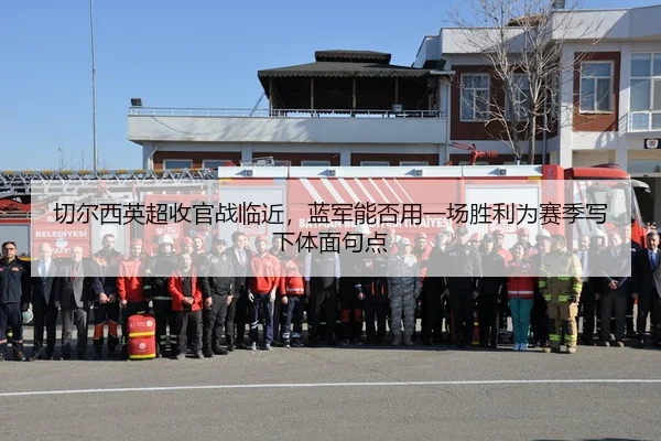 切尔西英超收官战临近，蓝军能否用一场胜利为赛季写下体面句点