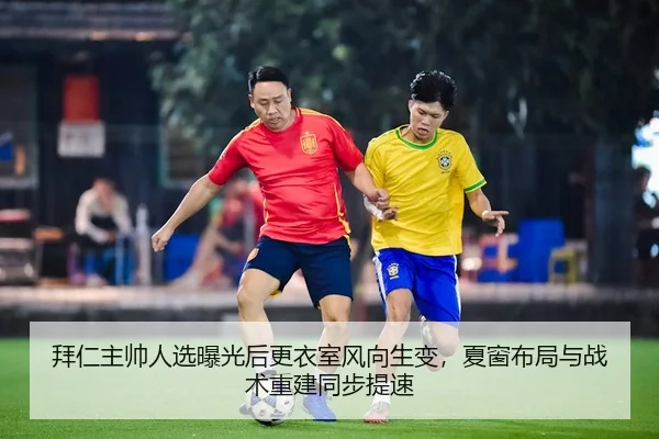 拜仁主帅人选曝光后更衣室风向生变，夏窗布局与战术重建同步提速